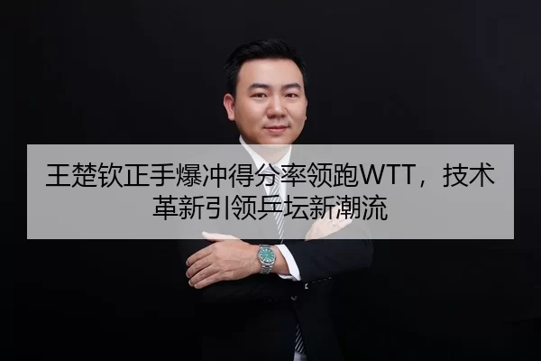 王楚钦正手爆冲得分率领跑WTT，技术革新引领乒坛新潮流