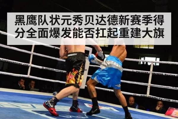 黑鹰队状元秀贝达德新赛季得分全面爆发能否扛起重建大旗