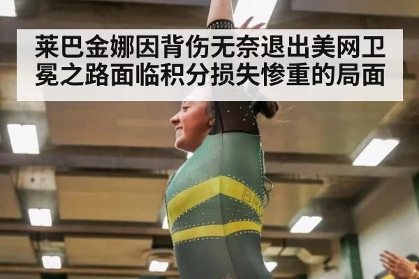 莱巴金娜因背伤无奈退出美网卫冕之路面临积分损失惨重的局面