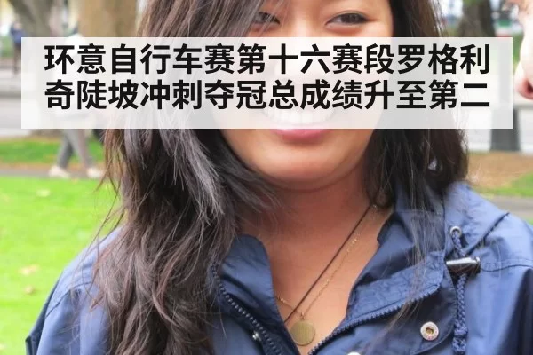 环意自行车赛第十六赛段罗格利奇陡坡冲刺夺冠总成绩升至第二