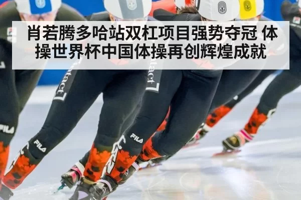 肖若腾多哈站双杠项目强势夺冠 体操世界杯中国体操再创辉煌成就