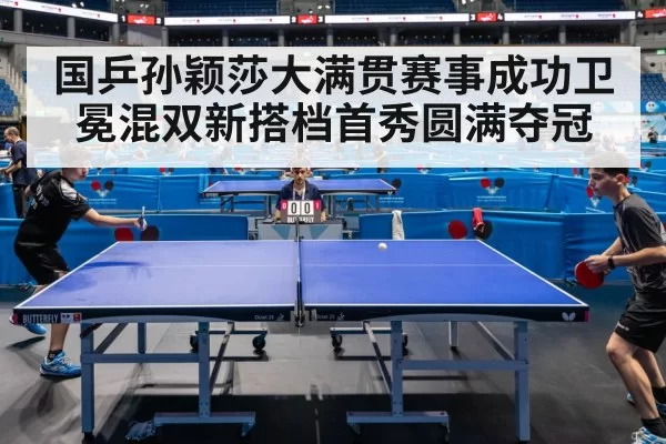 国乒孙颖莎大满贯赛事成功卫冕混双新搭档首秀圆满夺冠