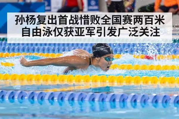 孙杨复出首战惜败全国赛两百米自由泳仅获亚军引发广泛关注