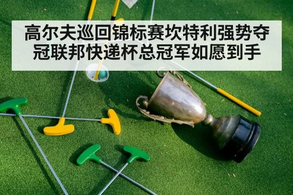 高尔夫巡回锦标赛坎特利强势夺冠联邦快递杯总冠军如愿到手