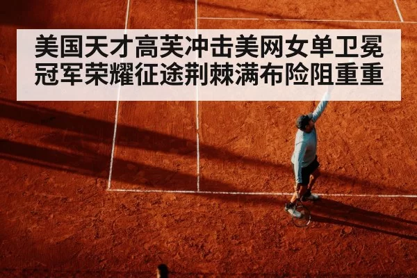 美国天才高芙冲击美网女单卫冕冠军荣耀征途荆棘满布险阻重重