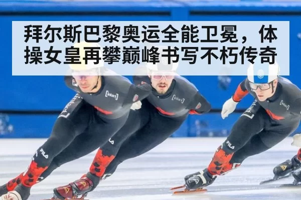 拜尔斯巴黎奥运全能卫冕，体操女皇再攀巅峰书写不朽传奇