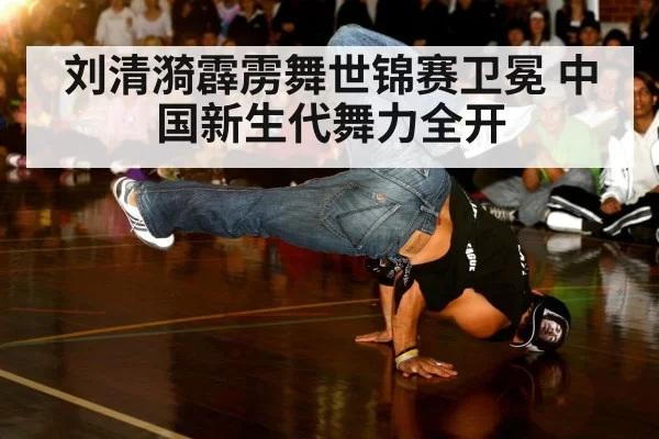 刘清漪霹雳舞世锦赛卫冕 中国新生代舞力全开