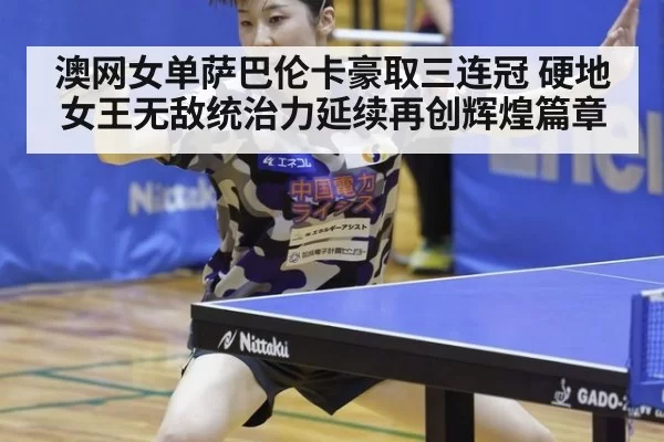 澳网女单萨巴伦卡豪取三连冠 硬地女王无敌统治力延续再创辉煌篇章