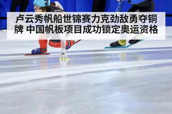 卢云秀帆船世锦赛力克劲敌勇夺铜牌 中国帆板项目成功锁定奥运资格