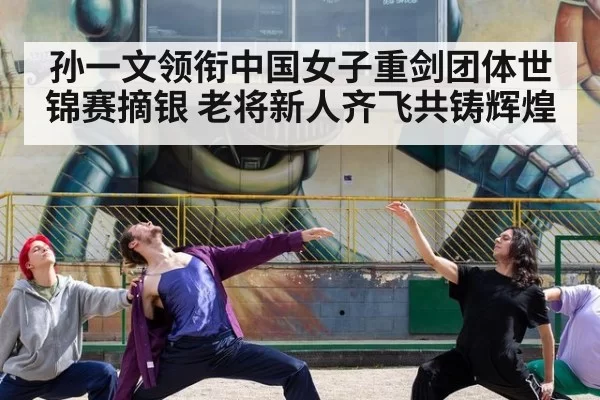 孙一文领衔中国女子重剑团体世锦赛摘银 老将新人齐飞共铸辉煌